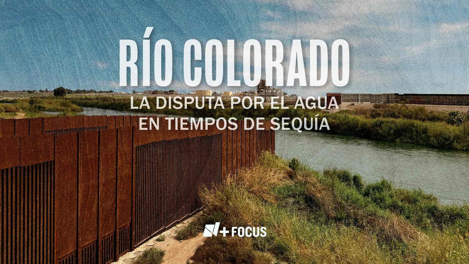 N+ Enfoque: Río Colorado: La Disputa por el Agua en Tiempos de Sequía
